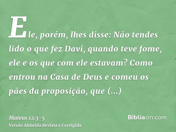 Ele, porém, lhes disse: Não tendes lido o que fez Davi, quando teve fome, ele e os que com ele estavam?Como entrou na Casa de Deus e comeu os pães da proposição