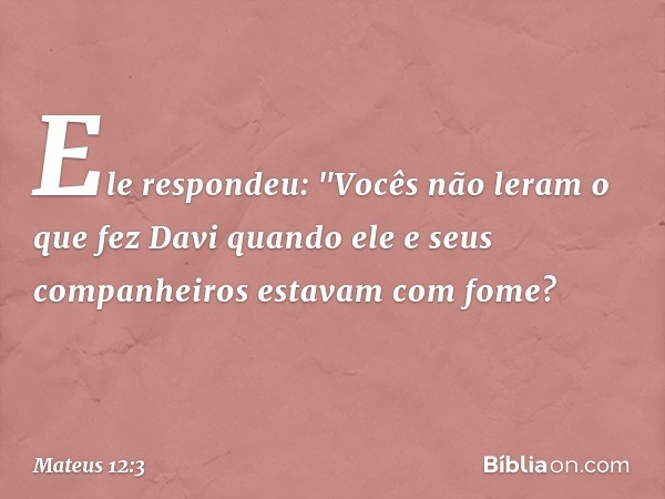 Ele respondeu: "Vocês não leram o que fez Davi quando ele e seus companheiros estavam com fome? -- Mateus 12:3