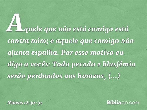"Aquele que não está comigo está contra mim; e aquele que comigo não ajunta espalha. Por esse motivo eu digo a vocês: Todo pecado e blasfêmia serão perdoados ao