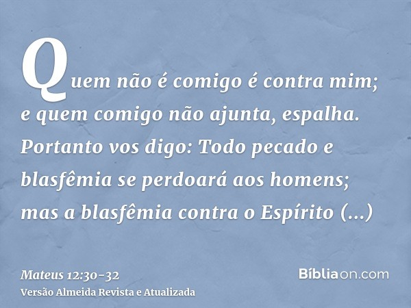 Quem não é comigo é contra mim; e quem comigo não ajunta, espalha.Portanto vos digo: Todo pecado e blasfêmia se perdoará aos homens; mas a blasfêmia contra o Es