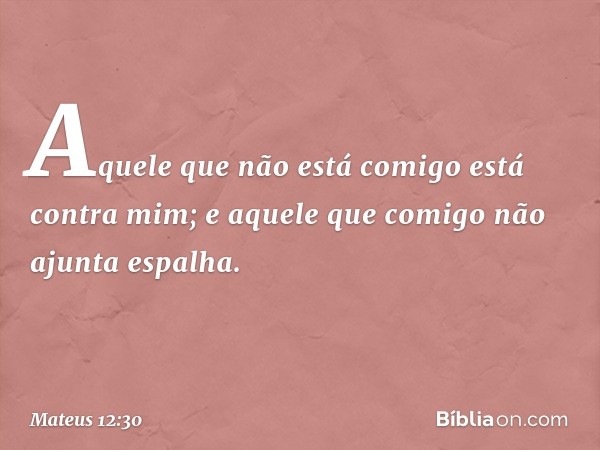 "Aquele que não está comigo está contra mim; e aquele que comigo não ajunta espalha. -- Mateus 12:30