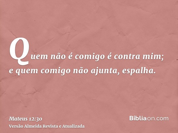 Quem não é comigo é contra mim; e quem comigo não ajunta, espalha.