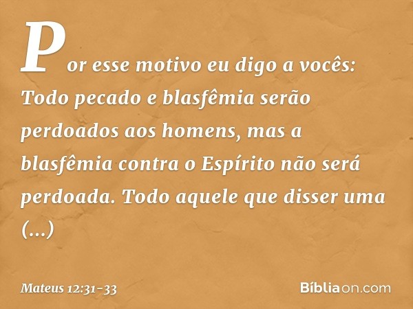 Por esse motivo eu digo a vocês: Todo pecado e blasfêmia serão perdoados aos homens, mas a blasfêmia contra o Espírito não será perdoada. Todo aquele que disser