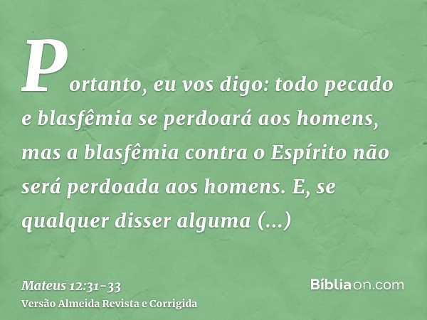 Portanto, eu vos digo: todo pecado e blasfêmia se perdoará aos homens, mas a blasfêmia contra o Espírito não será perdoada aos homens.E, se qualquer disser algu