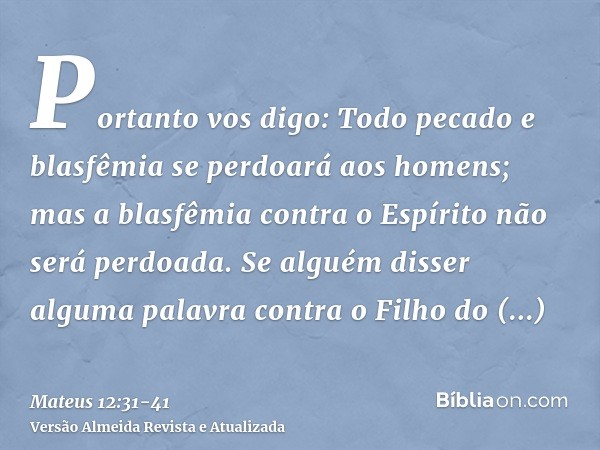 Portanto vos digo: Todo pecado e blasfêmia se perdoará aos homens; mas a blasfêmia contra o Espírito não será perdoada.Se alguém disser alguma palavra contra o