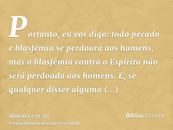 Portanto, eu vos digo: todo pecado e blasfêmia se perdoará aos homens, mas a blasfêmia contra o Espírito não será perdoada aos homens.E, se qualquer disser algu