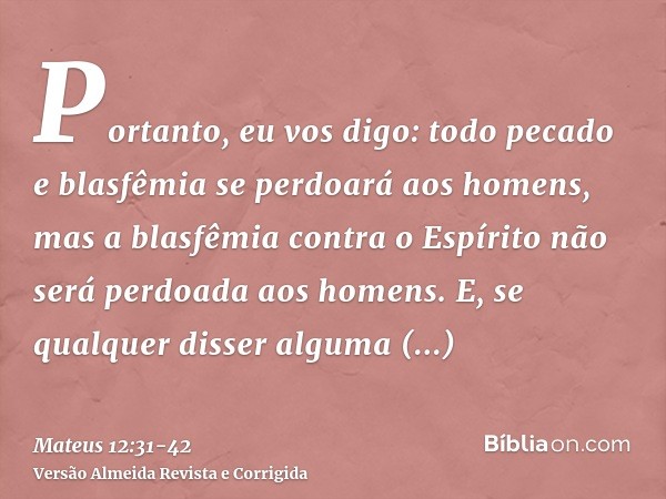 Portanto, eu vos digo: todo pecado e blasfêmia se perdoará aos homens, mas a blasfêmia contra o Espírito não será perdoada aos homens.E, se qualquer disser algu