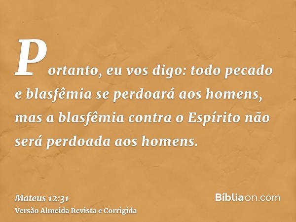 Portanto, eu vos digo: todo pecado e blasfêmia se perdoará aos homens, mas a blasfêmia contra o Espírito não será perdoada aos homens.