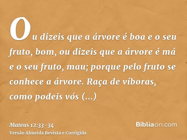 Ou dizeis que a árvore é boa e o seu fruto, bom, ou dizeis que a árvore é má e o seu fruto, mau; porque pelo fruto se conhece a árvore.Raça de víboras, como pod