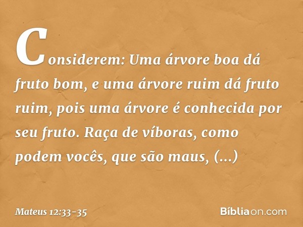 "Considerem: Uma árvore boa dá fruto bom, e uma árvore ruim dá fruto ruim, pois uma árvore é conhecida por seu fruto. Raça de víboras, como podem vocês, que são