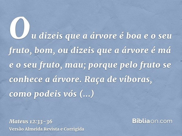 Ou dizeis que a árvore é boa e o seu fruto, bom, ou dizeis que a árvore é má e o seu fruto, mau; porque pelo fruto se conhece a árvore.Raça de víboras, como pod