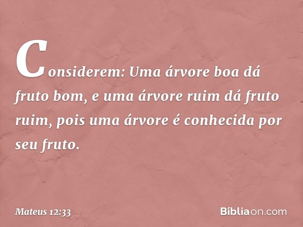 "Considerem: Uma árvore boa dá fruto bom, e uma árvore ruim dá fruto ruim, pois uma árvore é conhecida por seu fruto. -- Mateus 12:33