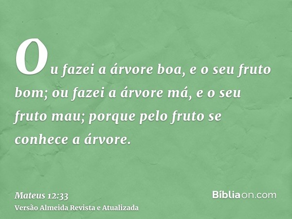 Ou fazei a árvore boa, e o seu fruto bom; ou fazei a árvore má, e o seu fruto mau; porque pelo fruto se conhece a árvore.