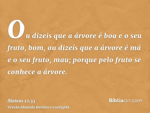 Ou dizeis que a árvore é boa e o seu fruto, bom, ou dizeis que a árvore é má e o seu fruto, mau; porque pelo fruto se conhece a árvore.