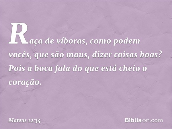 Raça de víboras, como podem vocês, que são maus, dizer coisas boas? Pois a boca fala do que está cheio o coração. -- Mateus 12:34