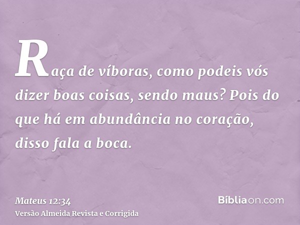 Raça de víboras, como podeis vós dizer boas coisas, sendo maus? Pois do que há em abundância no coração, disso fala a boca.