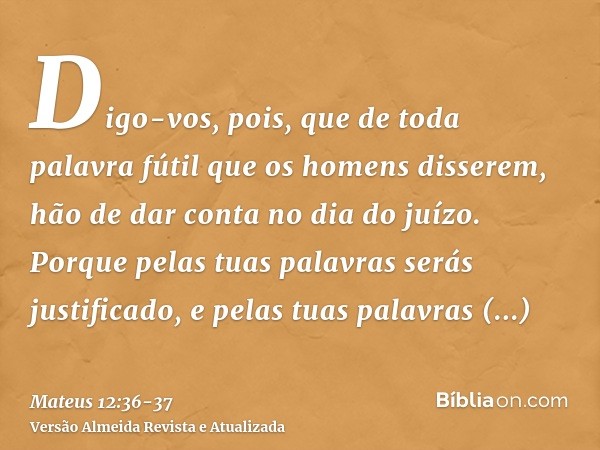 Digo-vos, pois, que de toda palavra fútil que os homens disserem, hão de dar conta no dia do juízo.Porque pelas tuas palavras serás justificado, e pelas tuas pa