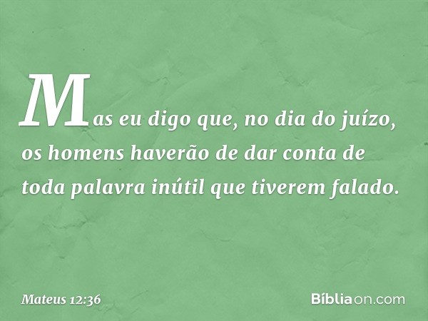 Mas eu digo que, no dia do juízo, os homens haverão de dar conta de toda palavra inútil que tiverem falado. -- Mateus 12:36