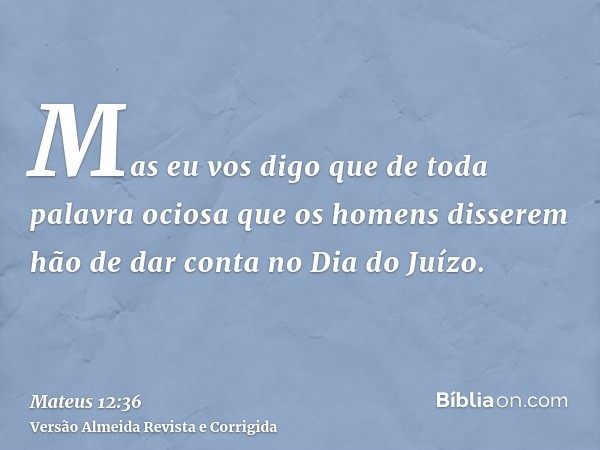 Mas eu vos digo que de toda palavra ociosa que os homens disserem hão de dar conta no Dia do Juízo.