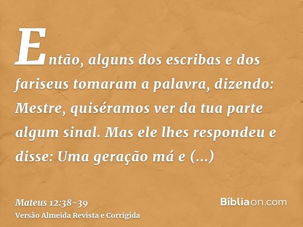 Então, alguns dos escribas e dos fariseus tomaram a palavra, dizendo: Mestre, quiséramos ver da tua parte algum sinal.Mas ele lhes respondeu e disse: Uma geraçã