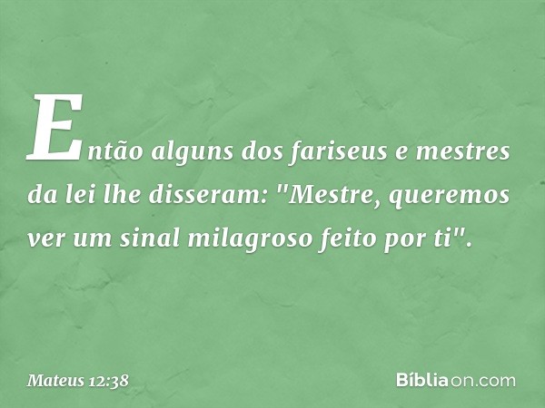 Então alguns dos fariseus e mestres da lei lhe disseram: "Mestre, queremos ver um sinal milagroso feito por ti". -- Mateus 12:38