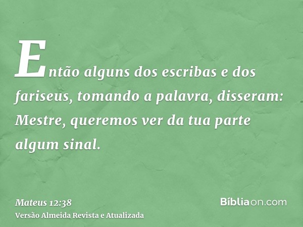 Então alguns dos escribas e dos fariseus, tomando a palavra, disseram: Mestre, queremos ver da tua parte algum sinal.