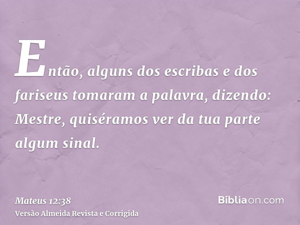 Então, alguns dos escribas e dos fariseus tomaram a palavra, dizendo: Mestre, quiséramos ver da tua parte algum sinal.