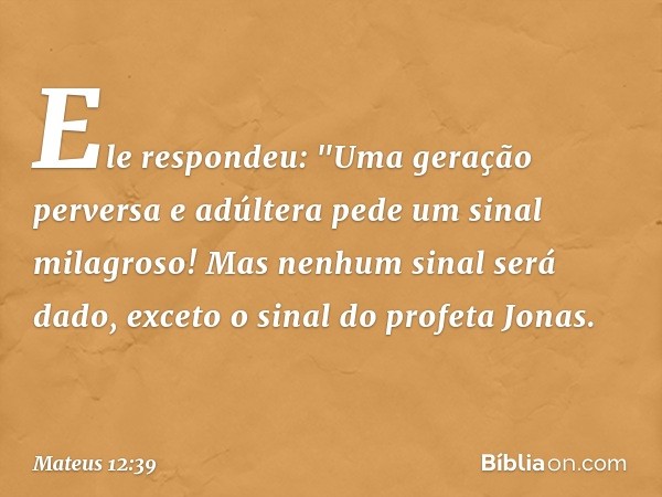 Ele respondeu: "Uma geração perversa e adúltera pede um sinal milagroso! Mas nenhum sinal será dado, exceto o sinal do profeta Jonas. -- Mateus 12:39