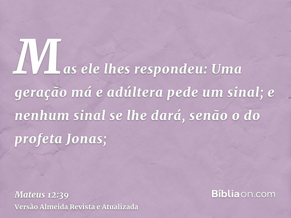 Mas ele lhes respondeu: Uma geração má e adúltera pede um sinal; e nenhum sinal se lhe dará, senão o do profeta Jonas;