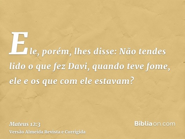 Ele, porém, lhes disse: Não tendes lido o que fez Davi, quando teve fome, ele e os que com ele estavam?