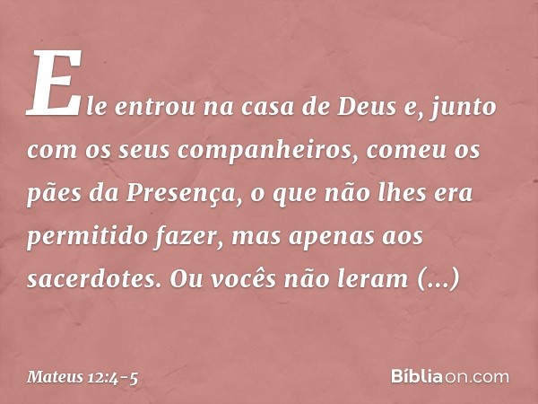 Ele entrou na casa de Deus e, junto com os seus companheiros, comeu os pães da Presença, o que não lhes era permitido fazer, mas apenas aos sacerdotes. Ou vocês