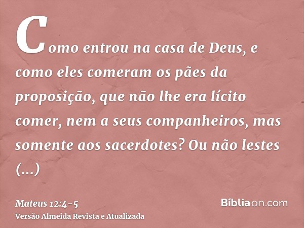 Como entrou na casa de Deus, e como eles comeram os pães da proposição, que não lhe era lícito comer, nem a seus companheiros, mas somente aos sacerdotes?Ou não