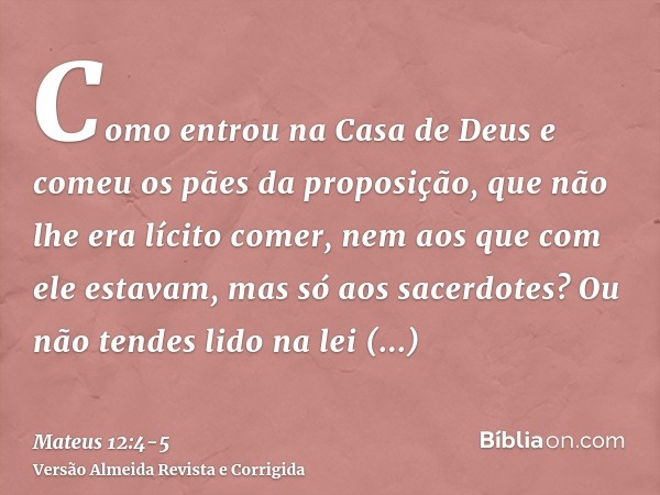Como entrou na Casa de Deus e comeu os pães da proposição, que não lhe era lícito comer, nem aos que com ele estavam, mas só aos sacerdotes?Ou não tendes lido n