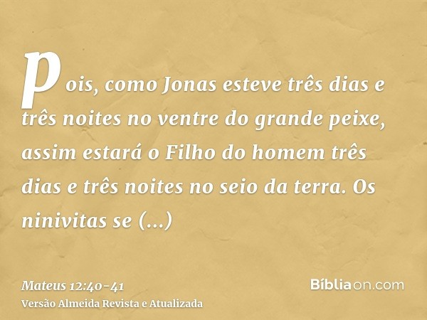 pois, como Jonas esteve três dias e três noites no ventre do grande peixe, assim estará o Filho do homem três dias e três noites no seio da terra.Os ninivitas s