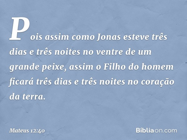 Pois assim como Jonas esteve três dias e três noites no ventre de um grande peixe, assim o Filho do homem ficará três dias e três noites no coração da terra. --