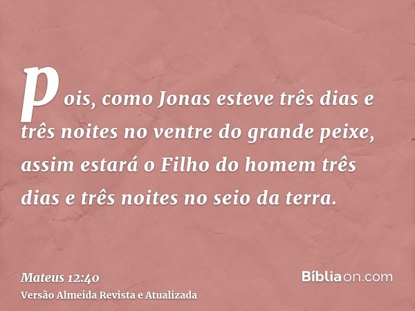 pois, como Jonas esteve três dias e três noites no ventre do grande peixe, assim estará o Filho do homem três dias e três noites no seio da terra.