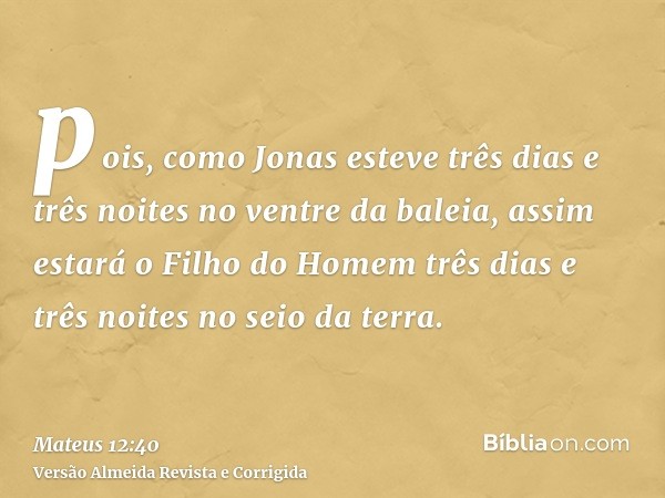 pois, como Jonas esteve três dias e três noites no ventre da baleia, assim estará o Filho do Homem três dias e três noites no seio da terra.