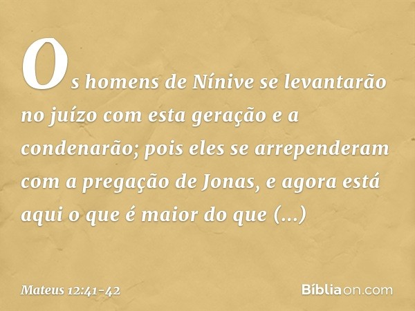 Os homens de Nínive se levantarão no juízo com esta geração e a condenarão; pois eles se arrependeram com a pregação de Jonas, e agora está aqui o que é maior d