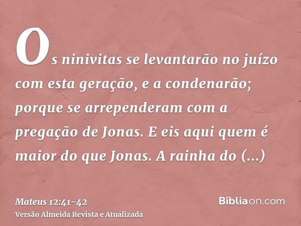 Os ninivitas se levantarão no juízo com esta geração, e a condenarão; porque se arrependeram com a pregação de Jonas. E eis aqui quem é maior do que Jonas.A rai