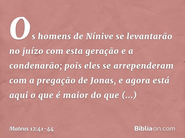 Os homens de Nínive se levantarão no juízo com esta geração e a condenarão; pois eles se arrependeram com a pregação de Jonas, e agora está aqui o que é maior d