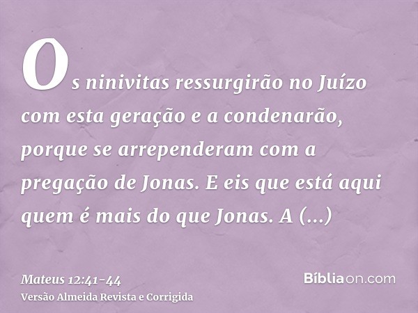 Os ninivitas ressurgirão no Juízo com esta geração e a condenarão, porque se arrependeram com a pregação de Jonas. E eis que está aqui quem é mais do que Jonas.