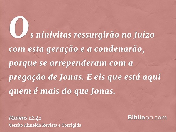 Os ninivitas ressurgirão no Juízo com esta geração e a condenarão, porque se arrependeram com a pregação de Jonas. E eis que está aqui quem é mais do que Jonas.
