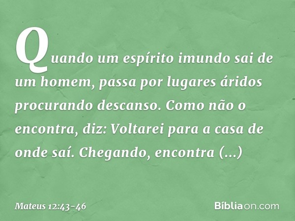 "Quando um espírito imundo sai de um homem, passa por lugares áridos procurando descanso. Como não o encontra, diz: 'Voltarei para a casa de onde saí'. Chegando