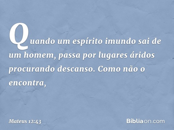 "Quando um espírito imundo sai de um homem, passa por lugares áridos procurando descanso. Como não o encontra, -- Mateus 12:43