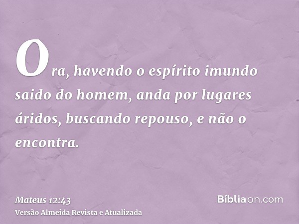 Ora, havendo o espírito imundo saido do homem, anda por lugares áridos, buscando repouso, e não o encontra.