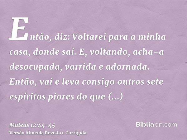 Então, diz: Voltarei para a minha casa, donde saí. E, voltando, acha-a desocupada, varrida e adornada.Então, vai e leva consigo outros sete espíritos piores do 