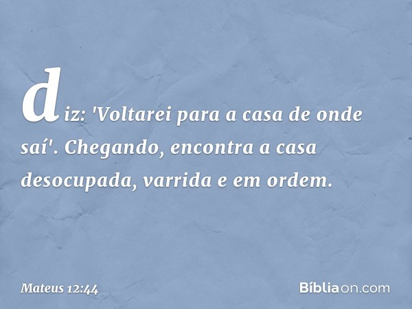 diz: 'Voltarei para a casa de onde saí'. Chegando, encontra a casa desocupada, varrida e em ordem. -- Mateus 12:44