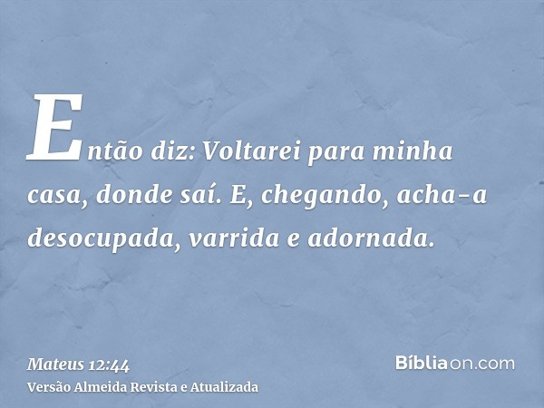 Então diz: Voltarei para minha casa, donde saí. E, chegando, acha-a desocupada, varrida e adornada.