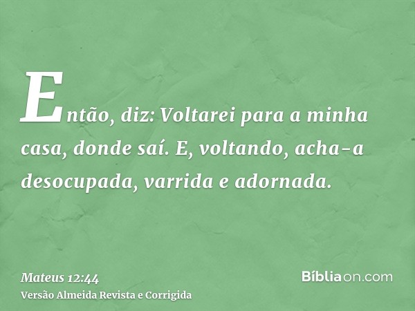 Então, diz: Voltarei para a minha casa, donde saí. E, voltando, acha-a desocupada, varrida e adornada.