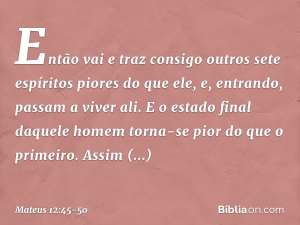 Então vai e traz consigo outros sete espíritos piores do que ele, e, entrando, passam a viver ali. E o estado final daquele homem torna-se pior do que o primeir